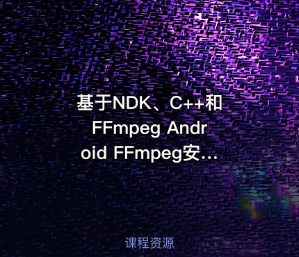 基于NDK、C++和 FFmpeg Android FFmpeg安卓流媒体播放器开发实战