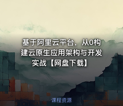 基于阿里云平台，从0构建云原生应用架构与开发实战【网盘下载】