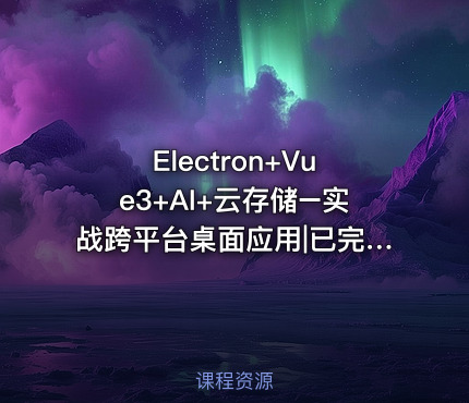 Electron+Vue3+AI+云存储–实战跨平台桌面应用|已完结