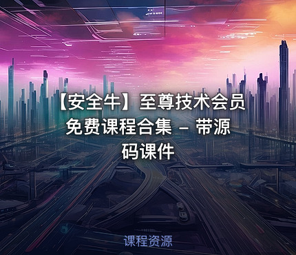 【安全牛】至尊技术会员免费课程合集 - 带源码课件