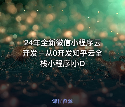 24年全新微信小程序云开发－从0开发知乎云全栈小程序|小D