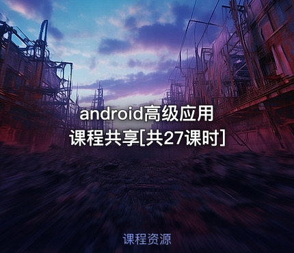 android高级应用课程共享[共27课时]