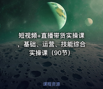 短视频+直播带货实操课，基础、运营、技能综合实操课（90节）