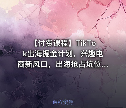 【付费课程】TikTok出海掘金计划，兴趣电商新风口，出海抢占坑位，实现TikTok电商爆单