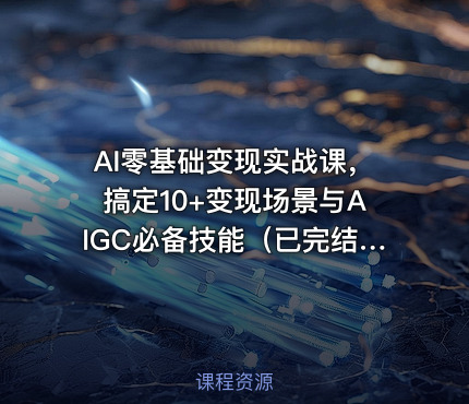 AI零基础变现实战课，搞定10+变现场景与AIGC必备技能（已完结）