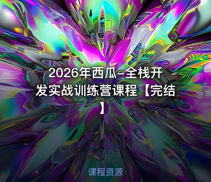 2026年西瓜-全栈开发实战训练营课程【完结】