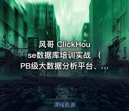 风哥 ClickHouse数据库培训实战 （PB级大数据分析平台、大规模分布式集群架构）