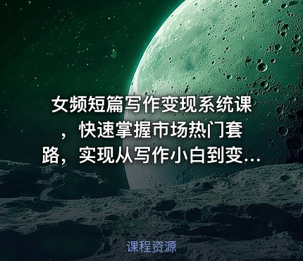 女频短篇写作变现系统课 ，快速掌握市场热门套路，实现从写作小白到变现达人的蜕变