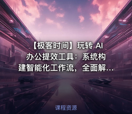 ⏰ 【极客时间】玩转 AI 办公提效工具：系统构建智能化工作流，全面解放个人生产力（新课首发，请勿二次搬运）