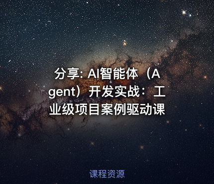 分享: AI智能体（Agent）开发实战：工业级项目案例驱动课