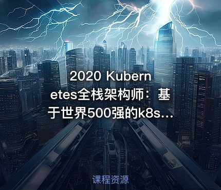 2020 Kubernetes全栈架构师：基于世界500强的k8s实战课程