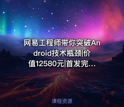 网易工程师带你突破Android技术瓶颈||首发完整无密