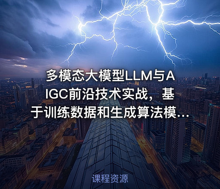 多模态大模型LLM与AIGC前沿技术实战，基于训练数据和生成算法模型视频课程