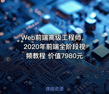 Web前端高级工程师，2020年前端全阶段视频教程 价值7980元