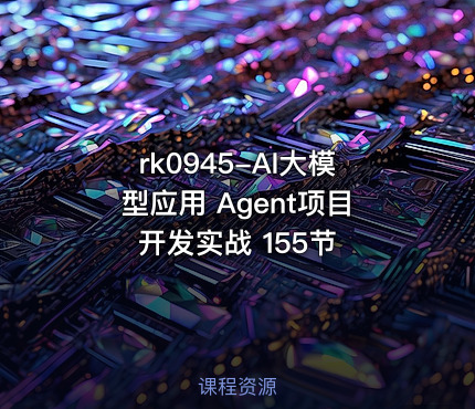 rk0945-AI大模型应用 Agent项目开发实战 155节