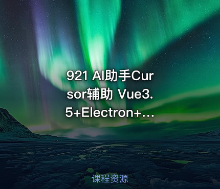 921 Al助手Cursor辅助 Vue3.5+Electron+ 大模型跨平台实战