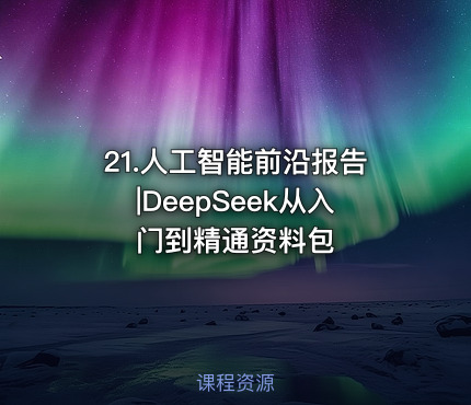 21.人工智能前沿报告|DeepSeek从入门到精通资料包