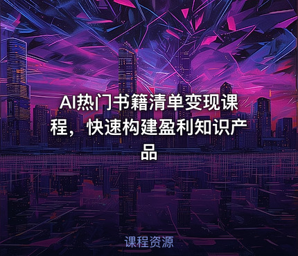 AI热门书籍清单变现课程，快速构建盈利知识产品