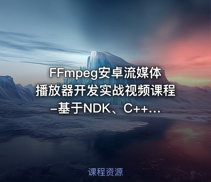 FFmpeg安卓流媒体播放器开发实战视频课程 -基于NDK、C++和 FFmpeg Android（完结无密）