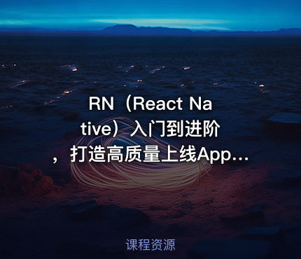 RN（React Native）入门到进阶 ，打造高质量上线App（全新升级）