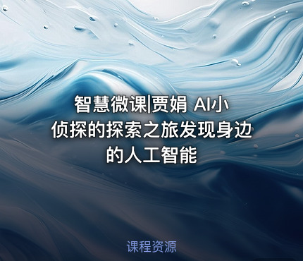 智慧微课|贾娟 AI小侦探的探索之旅发现身边的人工智能