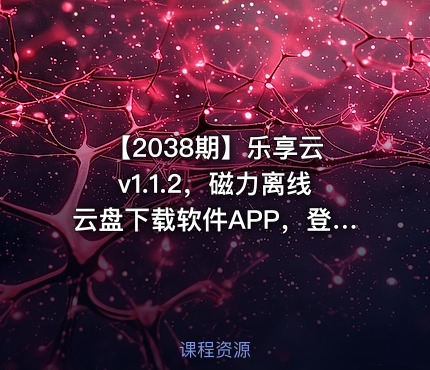 【2038期】乐享云 v1.1.2，磁力离线云盘下载软件APP，登录即提供60TB云端存储空间，支持磁力链接、BT种子文件在线预览播放、不限速下载