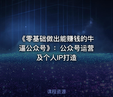《零基础做出能赚钱的牛逼公众号》：公众号运营及个人IP打造