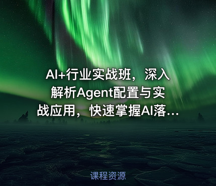 AI+行业实战班，深入解析Agent配置与实战应用，快速掌握AI落地技巧