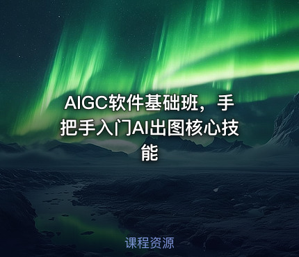 AIGC软件基础班，手把手入门AI出图核心技能