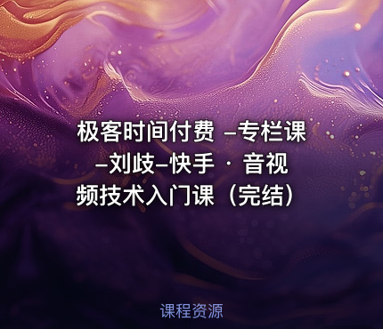 极客时间付费 -专栏课-刘歧-快手 · 音视频技术入门课（完结）