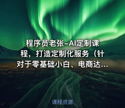 程序员老张-AI定制课程，打造定制化服务（针对于零基础小白、电商达人）