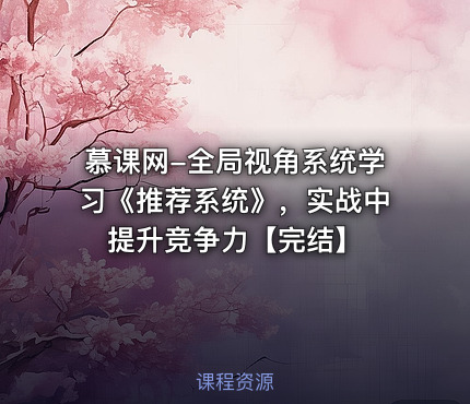 慕课网-全局视角系统学习《推荐系统》，实战中提升竞争力【完结】