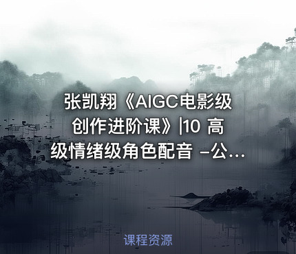 张凯翔《AIGC电影级创作进阶课》|10 高级情绪级角色配音 -公.众.号