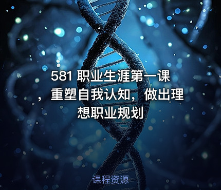 581 职业生涯第一课，重塑自我认知，做出理想职业规划