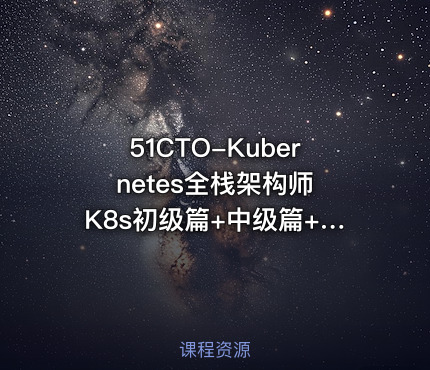 51CTO-Kubernetes全栈架构师 K8s初级篇+中级篇+高级篇+架构篇（网盘无密）