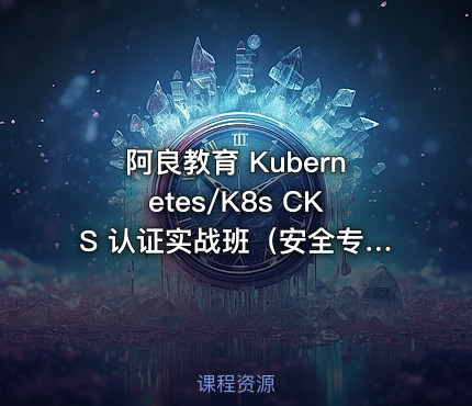 阿良教育 Kubernetes/K8s CKS 认证实战班（安全专家）第1期