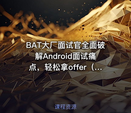 BAT大厂面试官全面破解Android面试痛点，轻松拿offer（完结无密）
