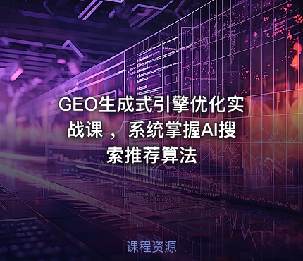 GEO生成式引擎优化实战课 ，系统掌握AI搜索推荐算法
