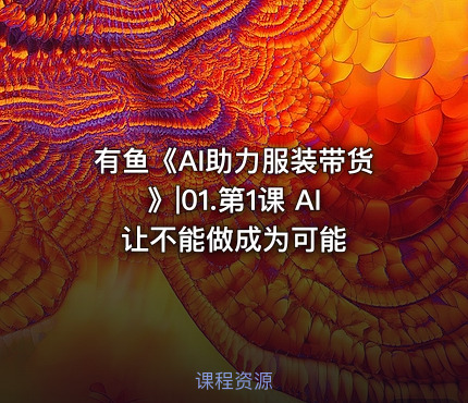 有鱼《AI助力服装带货》|01.第1课 AI让不能做成为可能