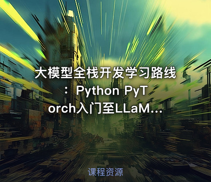 大模型全栈开发学习路线：Python PyTorch入门至LLaMA架构深度解析