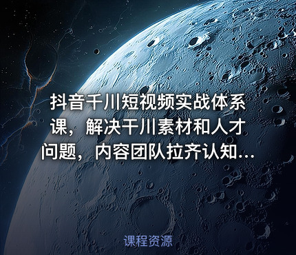 抖音千川短视频实战体系课，解决干川素材和人才问题，内容团队拉齐认知持续爆量