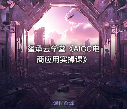 玺承云学堂《AIGC电商应用实操课》