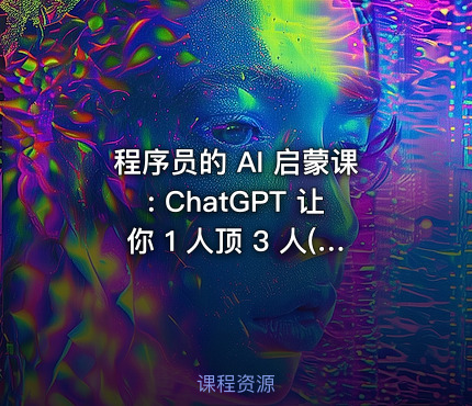 程序员的 AI 启蒙课: ChatGPT 让你 1 人顶 3 人(已完结)