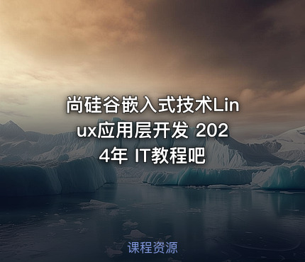 尚硅谷嵌入式技术Linux应用层开发 2024年 IT教程吧