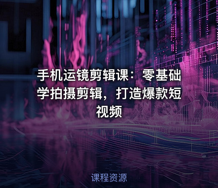 手机运镜剪辑课：零基础学拍摄剪辑，打造爆款短视频
