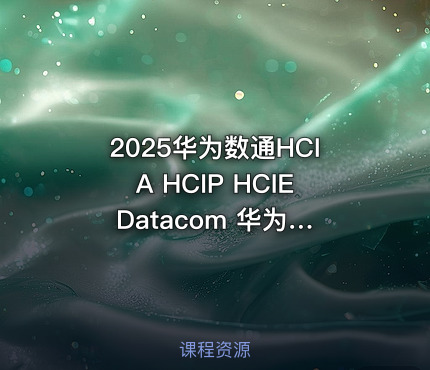 2025华为数通HCIA HCIP HCIE Datacom 华为路由交换技术视频课程+题库