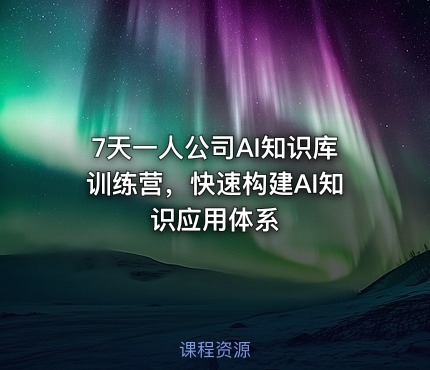 7天一人公司AI知识库训练营，快速构建AI知识应用体系