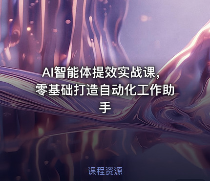 AI智能体提效实战课，零基础打造自动化工作助手
