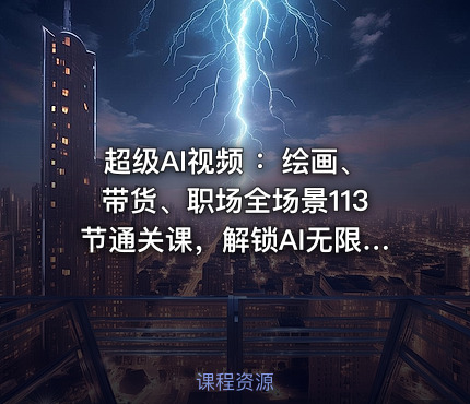 超级AI视频 ：绘画、带货、职场全场景113节通关课，解锁AI无限可能，开启精彩AI之旅