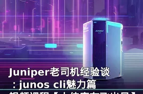Juniper老司机经验谈：junos cli魅力篇视频课程【大侠唐在飞出品】